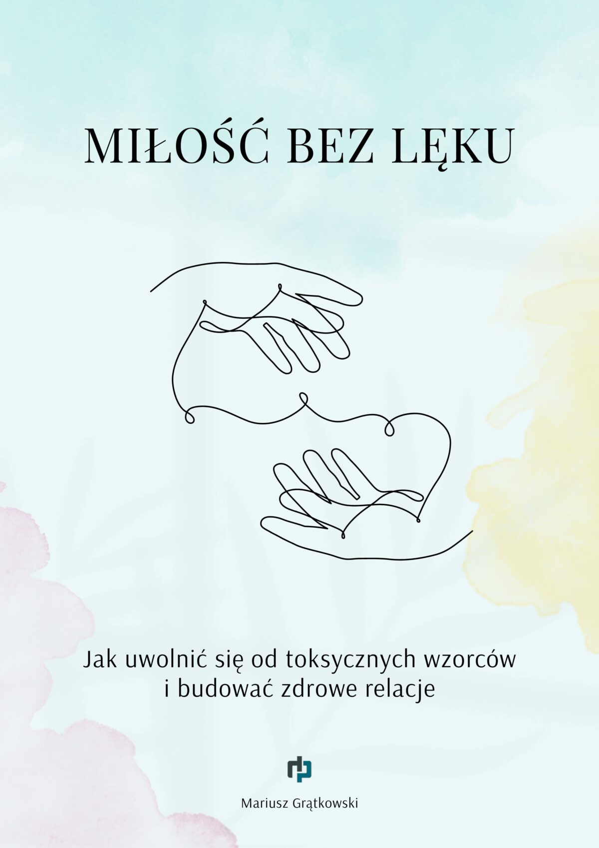 MIŁOŚĆ BEZ LĘKU - Jak uwolnić się od toksycznych wzorców i budować zdrowe relacje